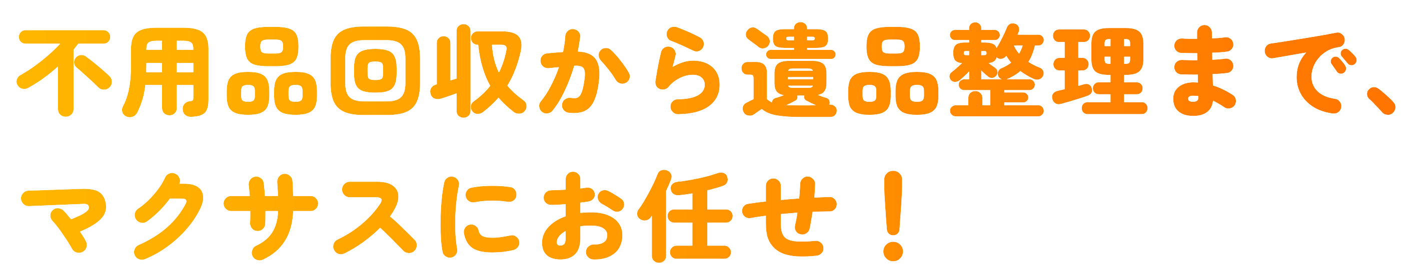不用品回収から遺品整理まで、マクサスにお任せ！