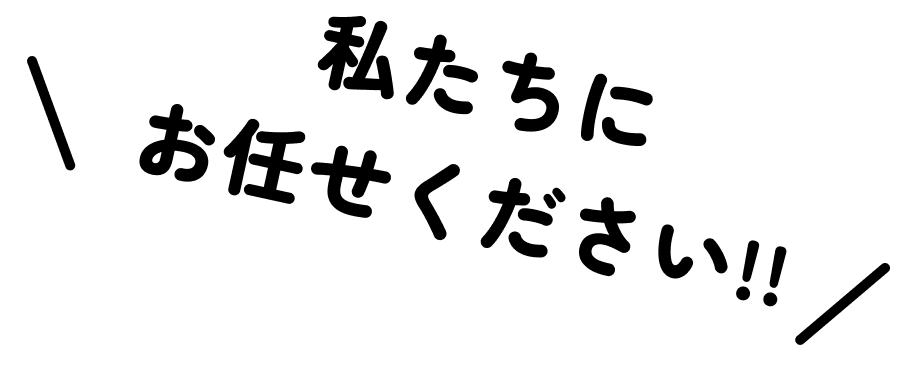 私たちにお任せください!!